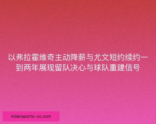 以弗拉霍维奇主动降薪与尤文短约续约一到两年展现留队决心与球队重建信号