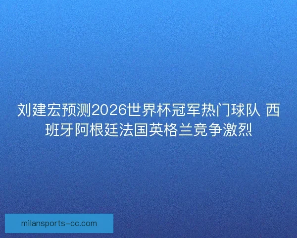 刘建宏预测2026世界杯冠军热门球队 西班牙阿根廷法国英格兰竞争激烈