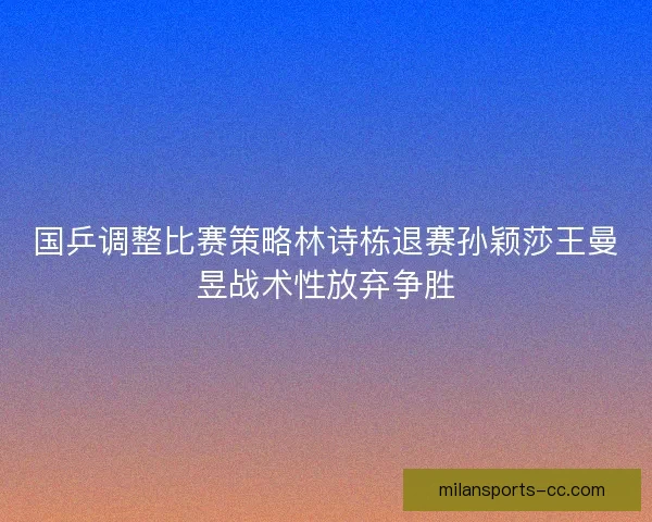 国乒调整比赛策略林诗栋退赛孙颖莎王曼昱战术性放弃争胜