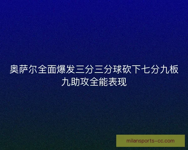 奥萨尔全面爆发三分三分球砍下七分九板九助攻全能表现