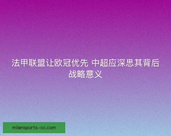 法甲联盟让欧冠优先 中超应深思其背后战略意义