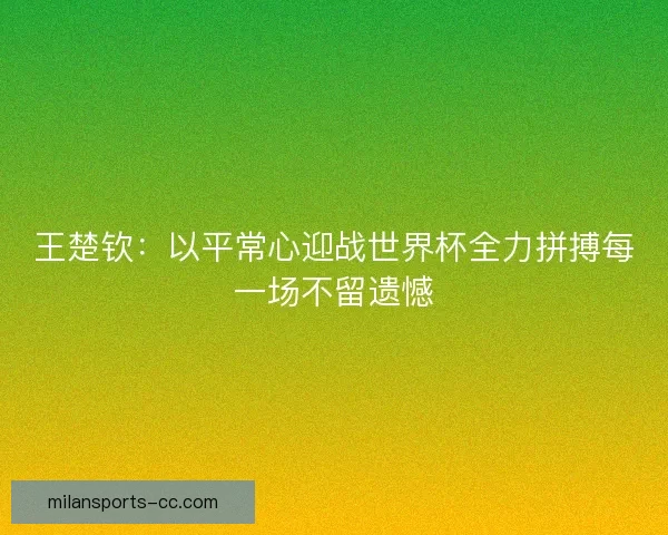 王楚钦：以平常心迎战世界杯全力拼搏每一场不留遗憾