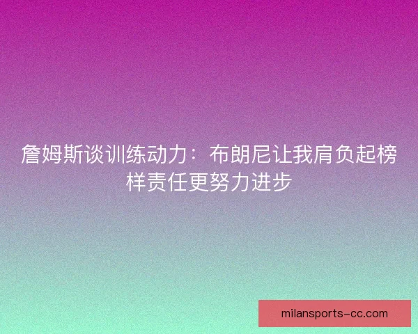 詹姆斯谈训练动力：布朗尼让我肩负起榜样责任更努力进步