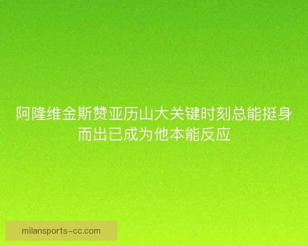 阿隆维金斯赞亚历山大关键时刻总能挺身而出已成为他本能反应