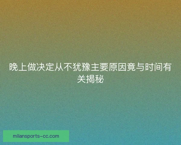 晚上做决定从不犹豫主要原因竟与时间有关揭秘