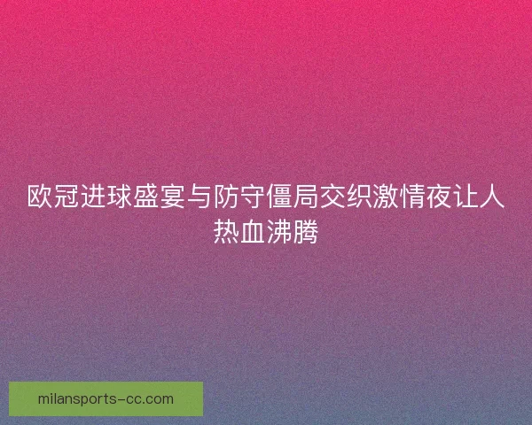 欧冠进球盛宴与防守僵局交织激情夜让人热血沸腾