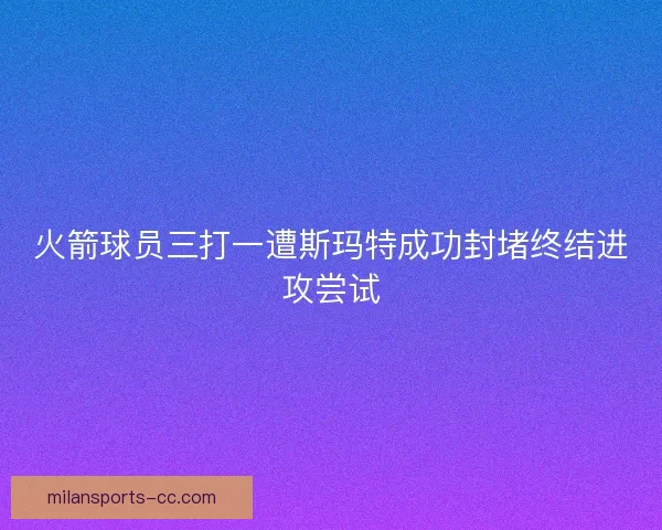 火箭球员三打一遭斯玛特成功封堵终结进攻尝试