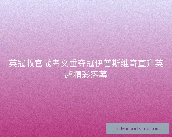 英冠收官战考文垂夺冠伊普斯维奇直升英超精彩落幕