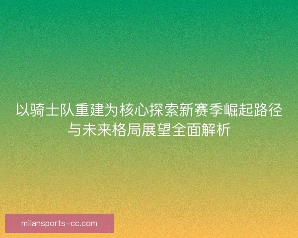 以骑士队重建为核心探索新赛季崛起路径与未来格局展望全面解析