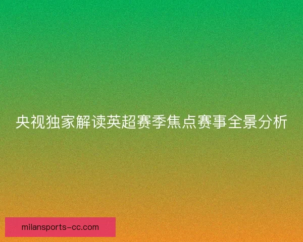 央视独家解读英超赛季焦点赛事全景分析