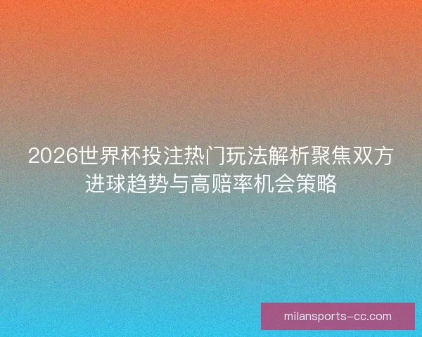 2026世界杯投注热门玩法解析聚焦双方进球趋势与高赔率机会策略