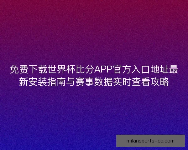 免费下载世界杯比分APP官方入口地址最新安装指南与赛事数据实时查看攻略
