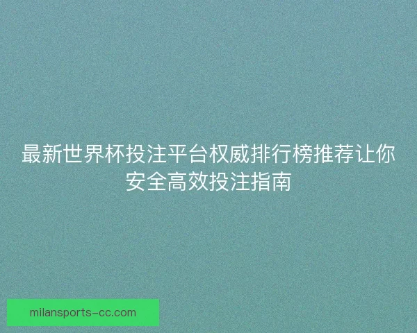 最新世界杯投注平台权威排行榜推荐让你安全高效投注指南 最新世界杯投注平台权威排行榜推荐让你安全高效投注指南
