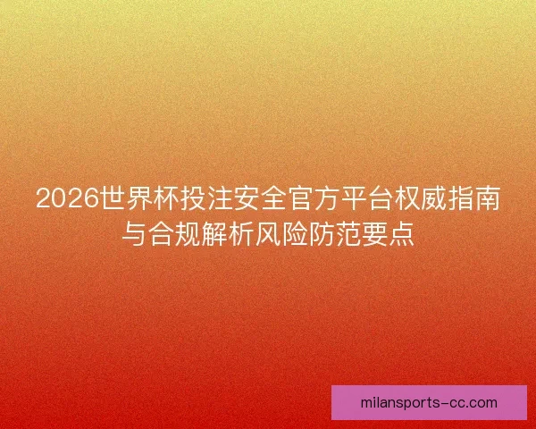 2026世界杯投注安全官方平台权威指南与合规解析风险防范要点