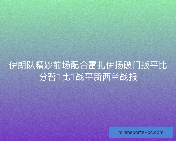 伊朗队精妙前场配合雷扎伊扬破门扳平比分暂1比1战平新西兰战报 伊朗队精妙前场配合雷扎伊扬破门扳平比分暂1比1战平新西兰战报