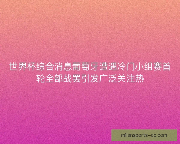 世界杯综合消息葡萄牙遭遇冷门小组赛首轮全部战罢引发广泛关注热 世界杯综合消息葡萄牙遭遇冷门小组赛首轮全部战罢引发广泛关注热